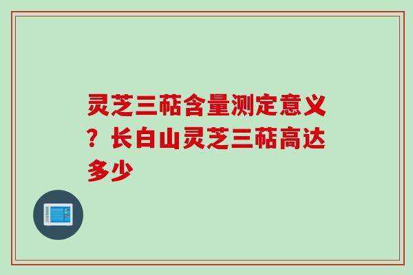 灵芝三萜含量测定意义?长白山灵芝三萜高达多少 灵芝三萜含量测定意义?长白山灵芝三萜高达多少