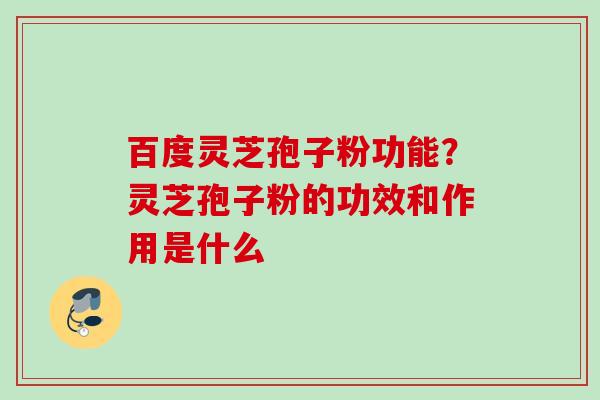 百度灵芝孢子粉功能？灵芝孢子粉的功效和作用是什么