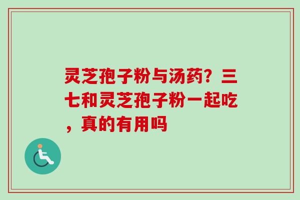 灵芝孢子粉与汤药？三七和灵芝孢子粉一起吃，真的有用吗