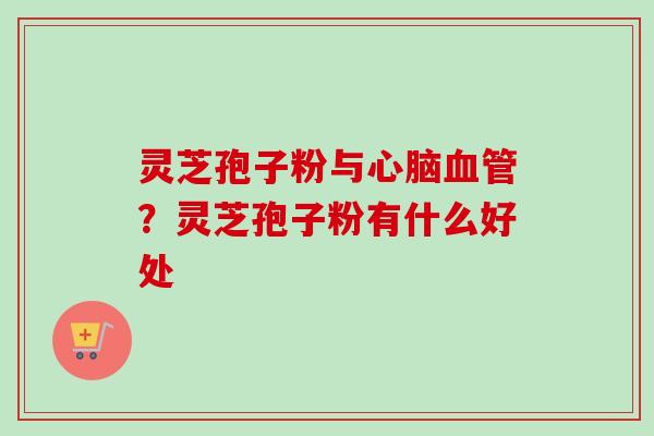 灵芝孢子粉与心脑血管？灵芝孢子粉有什么好处