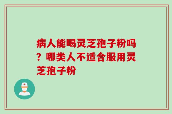 病人能喝灵芝孢子粉吗？哪类人不适合服用灵芝孢子粉