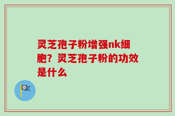 灵芝孢子粉增强nk细胞？灵芝孢子粉的功效是什么