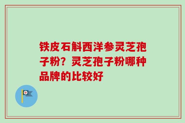 铁皮石斛西洋参灵芝孢子粉？灵芝孢子粉哪种品牌的比较好