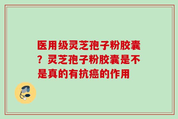 医用级灵芝孢子粉胶囊？灵芝孢子粉胶囊是不是真的有抗癌的作用