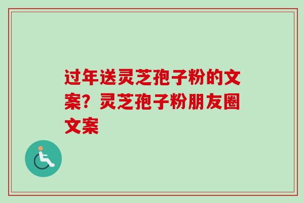 过年送灵芝孢子粉的文案？灵芝孢子粉朋友圈文案