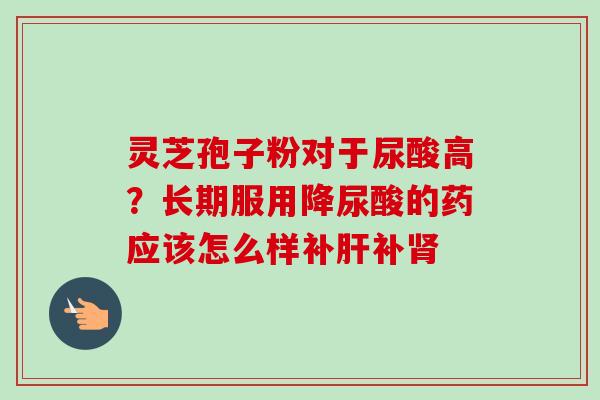 灵芝孢子粉对于尿酸高？长期服用降尿酸的药应该怎么样补肝补肾