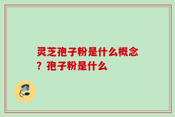 灵芝孢子粉是什么概念？孢子粉是什么