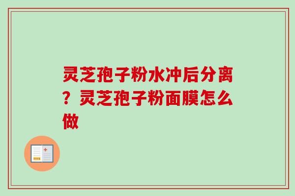 灵芝孢子粉水冲后分离？灵芝孢子粉面膜怎么做