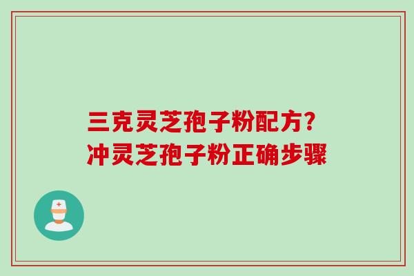 三克灵芝孢子粉配方？冲灵芝孢子粉正确步骤