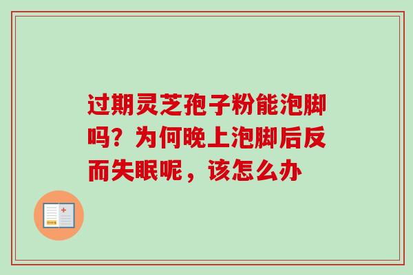 过期灵芝孢子粉能泡脚吗？为何晚上泡脚后反而失眠呢，该怎么办