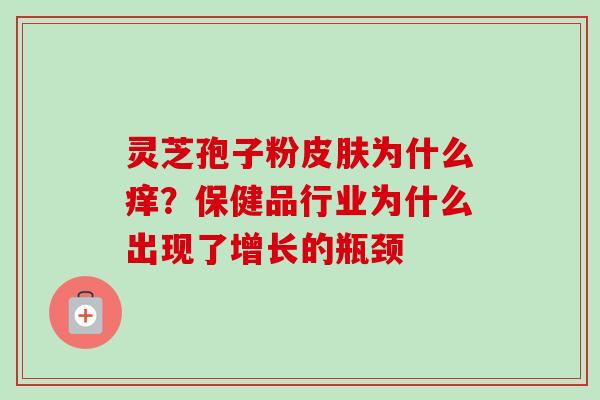 灵芝孢子粉皮肤为什么痒？保健品行业为什么出现了增长的瓶颈