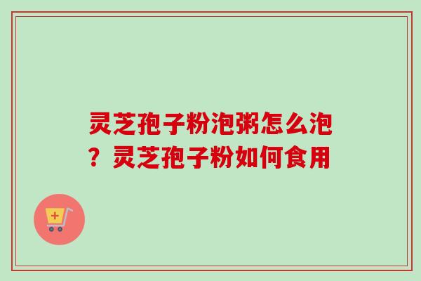 灵芝孢子粉泡粥怎么泡?灵芝孢子粉如何食用 灵芝孢子粉泡粥怎么泡?灵芝孢子粉如何食用