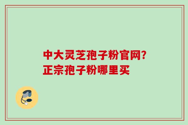 中大灵芝孢子粉官网?正宗孢子粉哪里买 中大灵芝孢子粉官网?正宗孢子粉哪里买