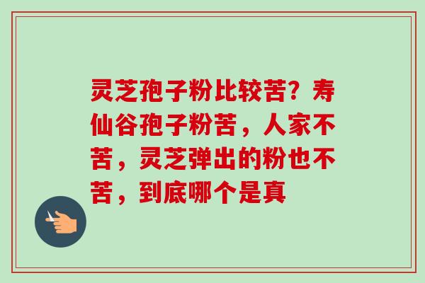 灵芝孢子粉比较苦？寿仙谷孢子粉苦，人家不苦，灵芝弹出的粉也不苦，到底哪个是真