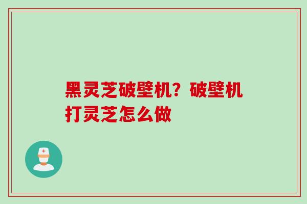 黑灵芝破壁机？破壁机打灵芝怎么做
