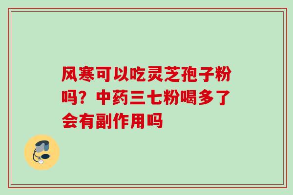 风寒可以吃灵芝孢子粉吗？中药三七粉喝多了会有副作用吗