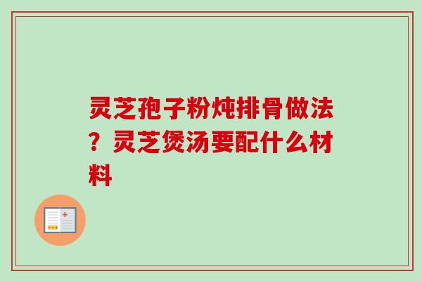 灵芝孢子粉炖排骨做法?灵芝煲汤要配什么材料 灵芝孢子粉炖排骨做法?灵芝煲汤要配什么材料