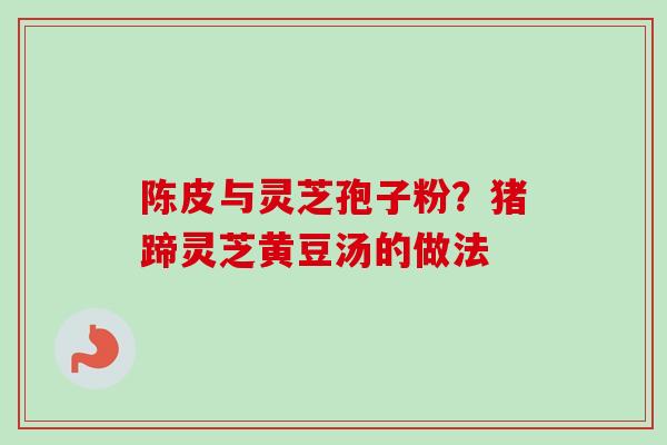 陈皮与灵芝孢子粉？猪蹄灵芝黄豆汤的做法