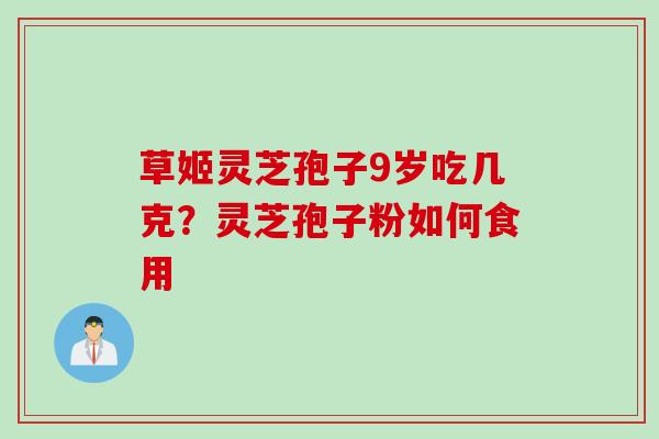 草姬灵芝孢子9岁吃几克?灵芝孢子粉如何食用 草姬灵芝孢子9岁吃几克?灵芝孢子粉如何食用