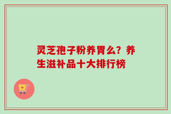 灵芝孢子粉养胃么？养生滋补品十大排行榜