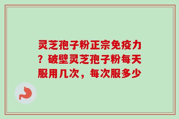 灵芝孢子粉正宗免疫力?破壁灵芝孢子粉每天服用几次,每次服多少 灵芝孢子粉正宗免疫力?破壁灵芝孢子粉每天服用几次,每次服多少