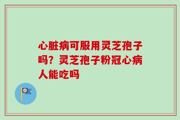 心脏病可服用灵芝孢子吗？灵芝孢子粉冠心病人能吃吗