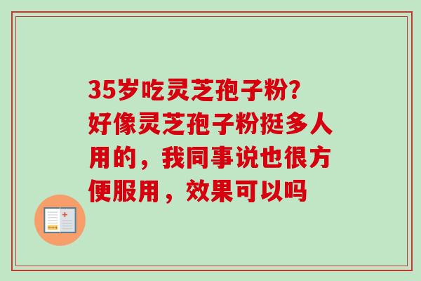 35岁吃灵芝孢子粉？好像灵芝孢子粉挺多人用的，我同事说也很方便服用，效果可以吗