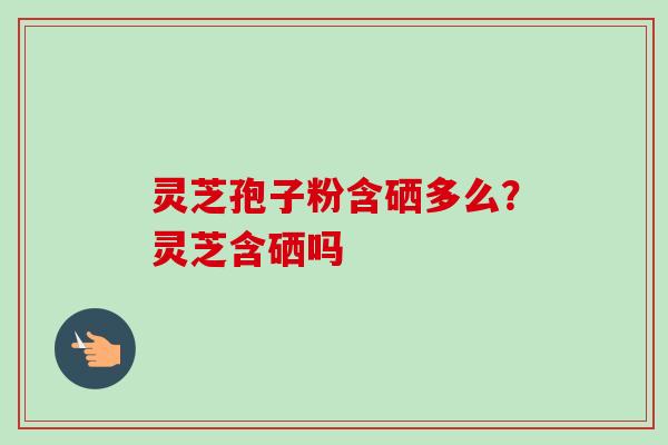 灵芝孢子粉含硒多么？灵芝含硒吗