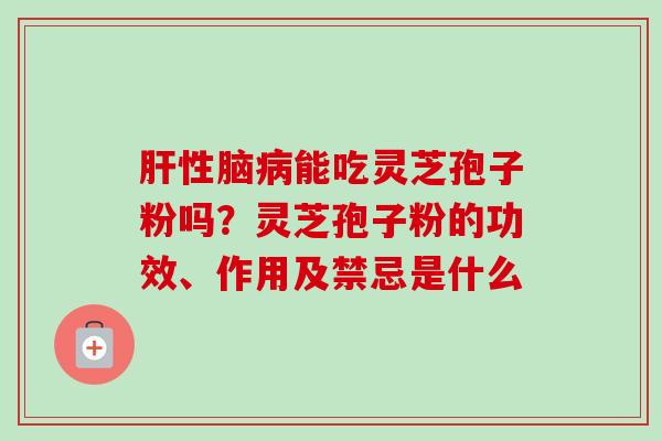 肝性脑病能吃灵芝孢子粉吗？灵芝孢子粉的功效、作用及禁忌是什么