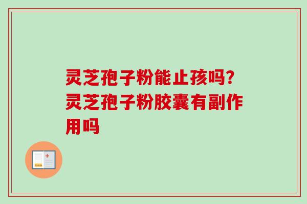 灵芝孢子粉能止孩吗？灵芝孢子粉胶囊有副作用吗