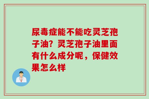 尿毒症能不能吃灵芝孢子油？灵芝孢子油里面有什么成分呢，保健效果怎么样