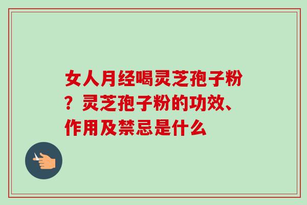 女人月经喝灵芝孢子粉？灵芝孢子粉的功效、作用及禁忌是什么