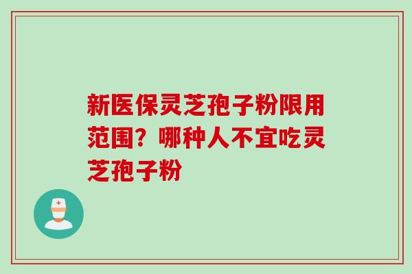 新医保灵芝孢子粉限用范围？哪种人不宜吃灵芝孢子粉