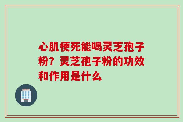 心肌梗死能喝灵芝孢子粉?灵芝孢子粉的功效和作用是什么 心肌梗死能喝灵芝孢子粉?灵芝孢子粉的功效和作用是什么