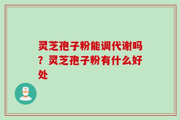 灵芝孢子粉能调代谢吗？灵芝孢子粉有什么好处