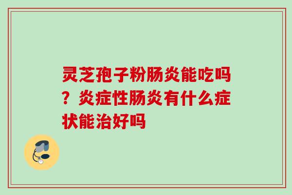 灵芝孢子粉肠炎能吃吗？炎症性肠炎有什么症状能治好吗