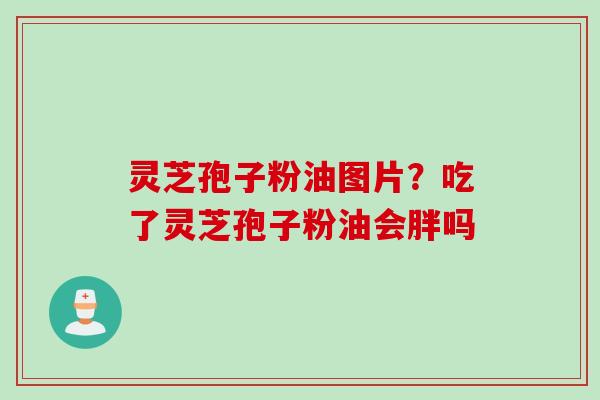 灵芝孢子粉油图片？吃了灵芝孢子粉油会胖吗