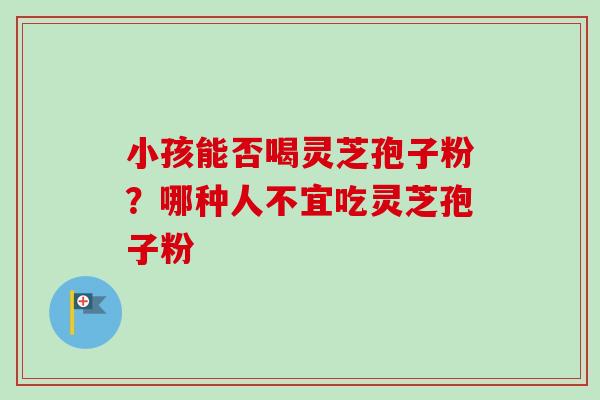 小孩能否喝灵芝孢子粉？哪种人不宜吃灵芝孢子粉