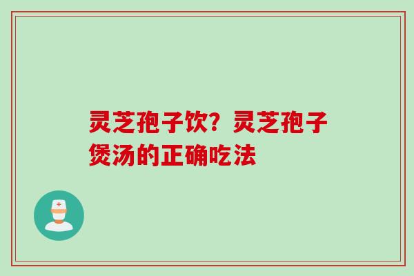 灵芝孢子饮？灵芝孢子煲汤的正确吃法