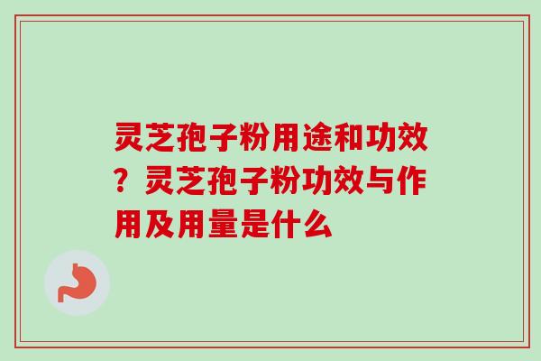 灵芝孢子粉用途和功效？灵芝孢子粉功效与作用及用量是什么