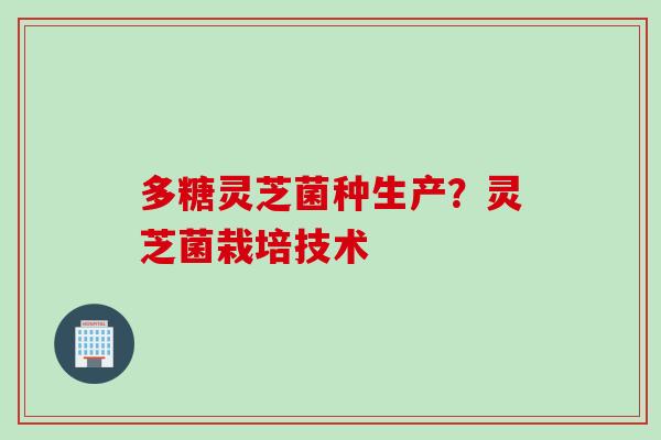 多糖灵芝菌种生产？灵芝菌栽培技术