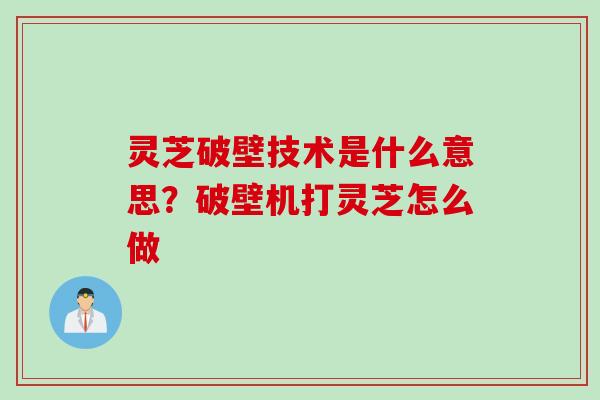 灵芝破壁技术是什么意思？破壁机打灵芝怎么做