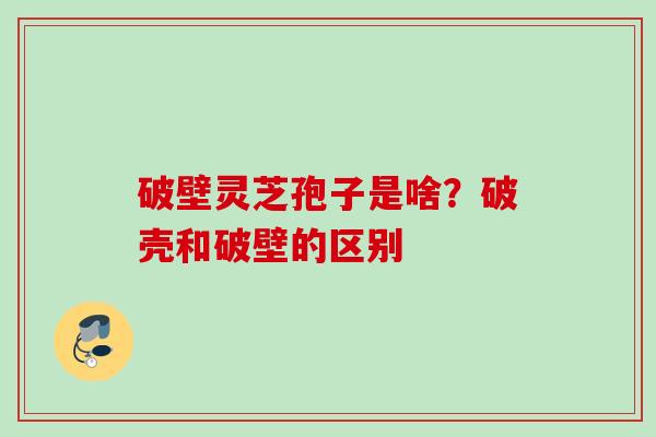 破壁灵芝孢子是啥？破壳和破壁的区别