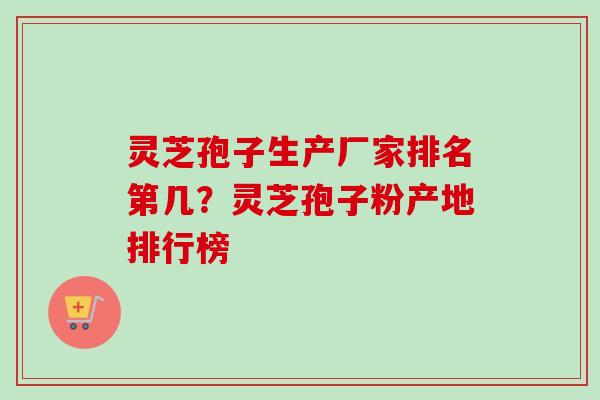 灵芝孢子生产厂家排名第几？灵芝孢子粉产地排行榜