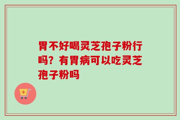 胃不好喝灵芝孢子粉行吗？有胃病可以吃灵芝孢子粉吗