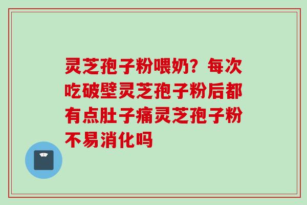 灵芝孢子粉喂奶？每次吃破壁灵芝孢子粉后都有点肚子痛灵芝孢子粉不易消化吗