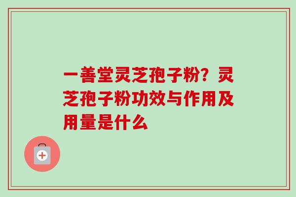 一善堂灵芝孢子粉？灵芝孢子粉功效与作用及用量是什么