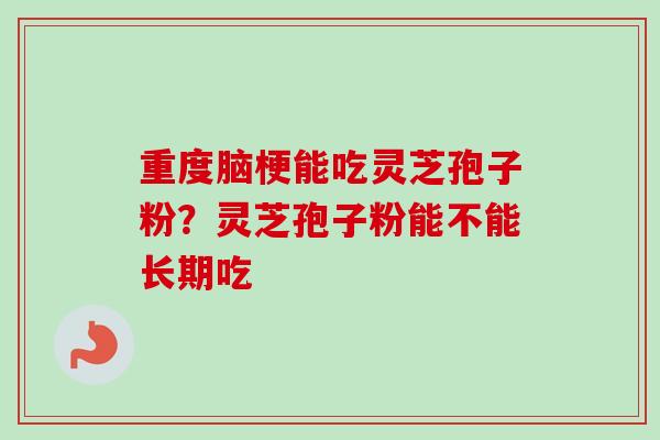 重度脑梗能吃灵芝孢子粉？灵芝孢子粉能不能长期吃