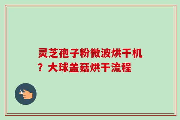 灵芝孢子粉微波烘干机？大球盖菇烘干流程