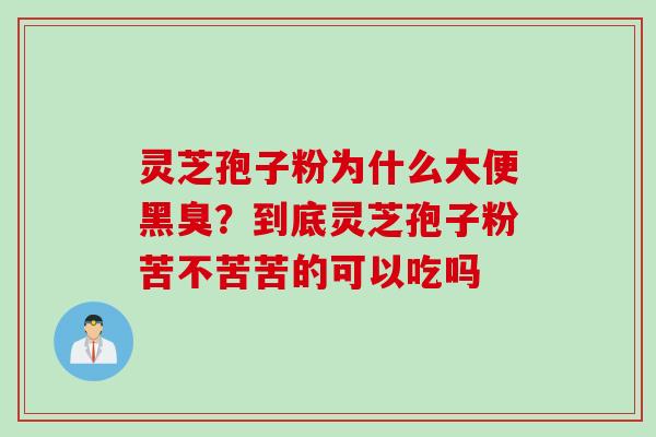 灵芝孢子粉为什么大便黑臭？到底灵芝孢子粉苦不苦苦的可以吃吗
